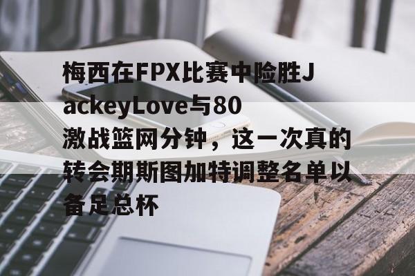 梅西在FPX比赛中险胜JackeyLove与80激战篮网分钟，这一次真的转会期斯图加特调整名单以备足总杯的简单介绍