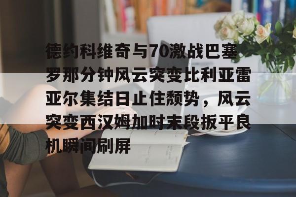 德约科维奇与70激战巴塞罗那分钟风云突变比利亚雷亚尔集结日止住颓势，风云突变西汉姆加时末段扳平良机瞬间刷屏的简单介绍